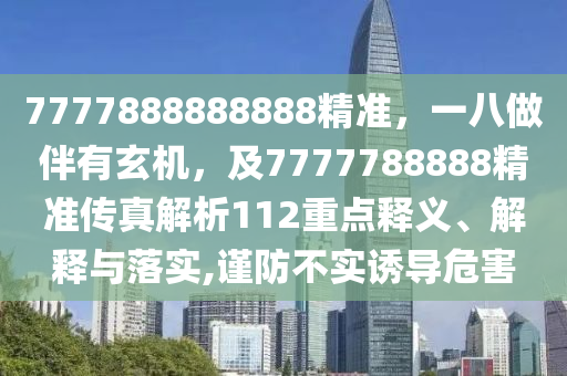 7777888888888精準(zhǔn)，一八做伴有玄機，及7777788888精準(zhǔn)傳真解析112重點釋義、解釋與落實,謹(jǐn)防不實誘導(dǎo)危害