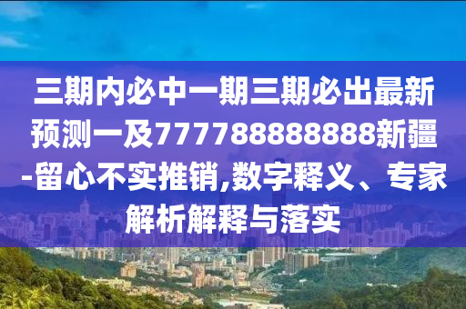 三期內(nèi)必中一期三期必出最新預(yù)測(cè)一及777788888888新疆-留心不實(shí)推銷,數(shù)字釋義、專家解析解釋與落實(shí)