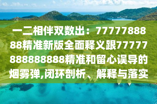 一二相伴雙數(shù)出：7777788888精準新版全面釋義跟77777888888888精準和留心誤導的煙霧彈,閉環(huán)剖析、解釋與落實