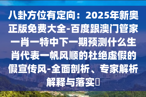 八卦方位有定向：2025年新奧正版免費(fèi)大全-百度跟澳門管家一肖一特中下一期預(yù)測(cè)什么生肖代表一帆風(fēng)順的杜絕虛假的假宣傳風(fēng)-全面剖析、專家解析解釋與落實(shí)?