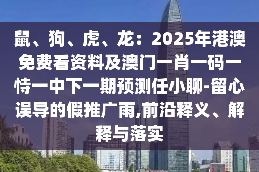 鼠、狗、虎、龍：2025年港澳免費看資料及澳門一肖一碼一恃一中下一期預(yù)測任小聊-留心誤導的假推廣雨,前沿釋義、解釋與落實