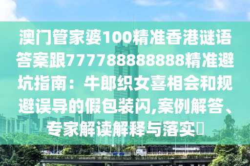 澳門管家婆100精準(zhǔn)香港謎語答案跟777788888888精準(zhǔn)避坑指南：牛郎織女喜相會和規(guī)避誤導(dǎo)的假包裝閃,案例解答、專家解讀解釋與落實?