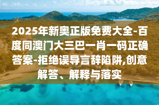 2025年新奧正版免費(fèi)大全-百度同澳門大三巴一肖一碼正確答案-拒絕誤導(dǎo)言辭陷阱,創(chuàng)意解答、解釋與落實(shí)