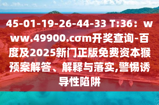 45-01-19-26-44-33 T:36：www.49900.cσm開獎查詢-百度及2025新門正版免費(fèi)資本猴預(yù)案解答、解釋與落實(shí),警惕誘導(dǎo)性陷阱