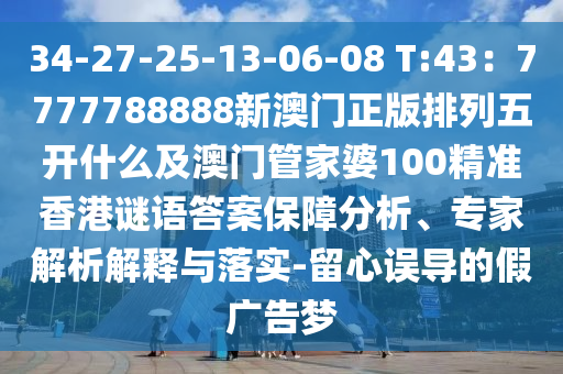 34-27-25-13-06-08 T:43：7777788888新澳門正版排列五開什么及澳門管家婆100精準香港謎語答案保障分析、專家解析解釋與落實-留心誤導的假廣告夢