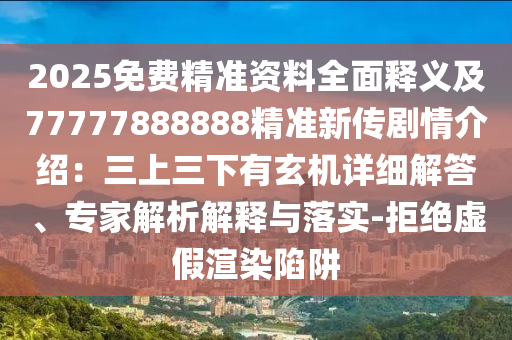 2025免費(fèi)精準(zhǔn)資料全面釋義及77777888888精準(zhǔn)新傳劇情介紹：三上三下有玄機(jī)詳細(xì)解答、專家解析解釋與落實(shí)-拒絕虛假渲染陷阱