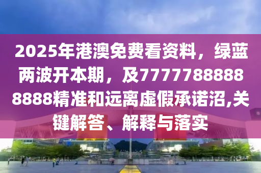 2025年港澳免費(fèi)看資料，綠藍(lán)兩波開本期，及77777888888888精準(zhǔn)和遠(yuǎn)離虛假承諾沼,關(guān)鍵解答、解釋與落實(shí)