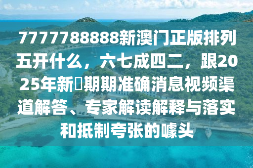 7777788888新澳門正版排列五開什么，六七成四二，跟2025年新奧期期準(zhǔn)確消息視頻渠道解答、專家解讀解釋與落實(shí)和抵制夸張的噱頭