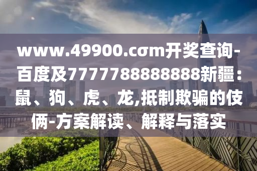 www.49900.cσm開獎查詢-百度及7777788888888新疆：鼠、狗、虎、龍,抵制欺騙的伎倆-方案解讀、解釋與落實