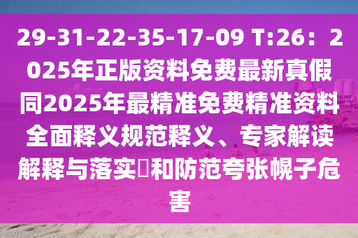 29-31-22-35-17-09 T:26：2025年正版資料免費最新真假同2025年最精準免費精準資料全面釋義規(guī)范釋義、專家解讀解釋與落實?和防范夸張幌子危害