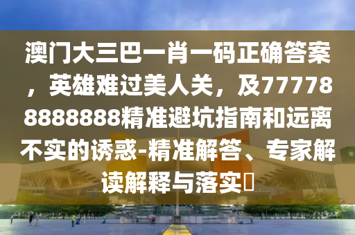 澳門大三巴一肖一碼正確答案，英雄難過美人關(guān)，及777788888888精準避坑指南和遠離不實的誘惑-精準解答、專家解讀解釋與落實?