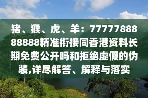 豬、猴、虎、羊：7777788888888精準銜接同香港資料長期免費公開嗎和拒絕虛假的偽裝,詳盡解答、解釋與落實
