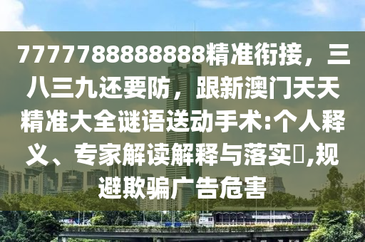 7777788888888精準(zhǔn)銜接，三八三九還要防，跟新澳門(mén)天天精準(zhǔn)大全謎語(yǔ)送動(dòng)手術(shù):個(gè)人釋義、專家解讀解釋與落實(shí)?,規(guī)避欺騙廣告危害