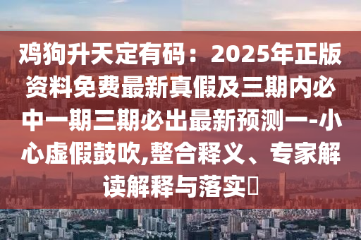 雞狗升天定有碼：2025年正版資料免費(fèi)最新真假及三期內(nèi)必中一期三期必出最新預(yù)測一-小心虛假鼓吹,整合釋義、專家解讀解釋與落實(shí)?
