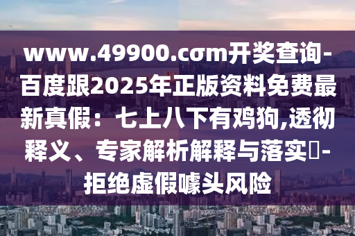 www.49900.cσm開獎查詢-百度跟2025年正版資料免費最新真假：七上八下有雞狗,透徹釋義、專家解析解釋與落實?-拒絕虛假噱頭風(fēng)險