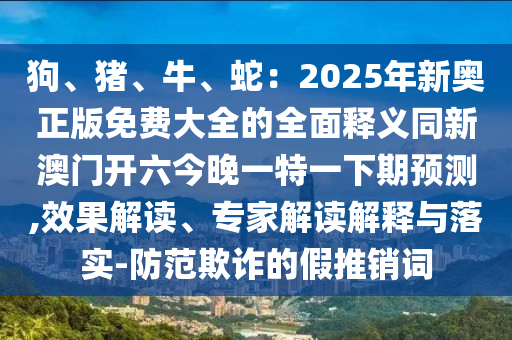 狗、豬、牛、蛇：2025年新奧正版免費(fèi)大全的全面釋義同新澳門(mén)開(kāi)六今晚一特一下期預(yù)測(cè),效果解讀、專(zhuān)家解讀解釋與落實(shí)-防范欺詐的假推銷(xiāo)詞