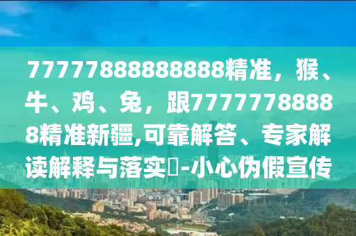 77777888888888精準(zhǔn)，猴、牛、雞、兔，跟77777788888精準(zhǔn)新疆,可靠解答、專家解讀解釋與落實(shí)?-小心偽假宣傳