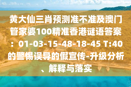 黃大仙三肖預(yù)測準(zhǔn)不準(zhǔn)及澳門管家婆100精準(zhǔn)香港謎語答案：01-03-15-48-18-45 T:40的警惕誤導(dǎo)的假宣傳-升級分析、解釋與落實