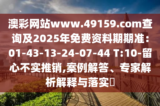 澳彩網(wǎng)站www.49159.соm查詢及2025年免費(fèi)資料期期準(zhǔn)：01-43-13-24-07-44 T:10-留心不實(shí)推銷,案例解答、專家解析解釋與落實(shí)?