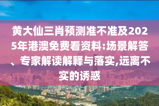 黃大仙三肖預(yù)測準不準及2025年港澳免費看資料:場景解答、專家解讀解釋與落實,遠離不實的誘惑