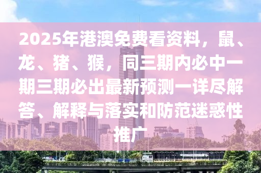 2025年港澳免費(fèi)看資料，鼠、龍、豬、猴，同三期內(nèi)必中一期三期必出最新預(yù)測(cè)一詳盡解答、解釋與落實(shí)和防范迷惑性推廣