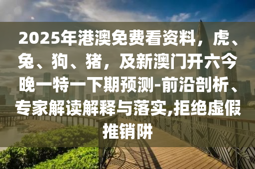 2025年港澳免費(fèi)看資料，虎、兔、狗、豬，及新澳門開六今晚一特一下期預(yù)測-前沿剖析、專家解讀解釋與落實(shí),拒絕虛假推銷阱