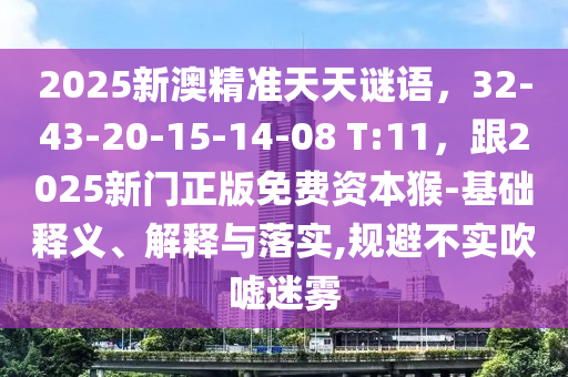 2025新澳精準(zhǔn)天天謎語(yǔ)，32-43-20-15-14-08 T:11，跟2025新門正版免費(fèi)資本猴-基礎(chǔ)釋義、解釋與落實(shí),規(guī)避不實(shí)吹噓迷霧
