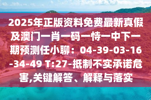 2025年正版資料免費(fèi)最新真假及澳門一肖一碼一恃一中下一期預(yù)測(cè)任小聊：04-39-03-16-34-49 T:27-抵制不實(shí)承諾危害,關(guān)鍵解答、解釋與落實(shí)