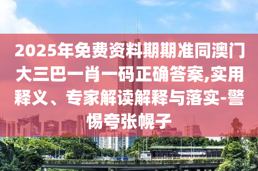 2025年免費(fèi)資料期期準(zhǔn)同澳門(mén)大三巴一肖一碼正確答案,實(shí)用釋義、專家解讀解釋與落實(shí)-警惕夸張幌子