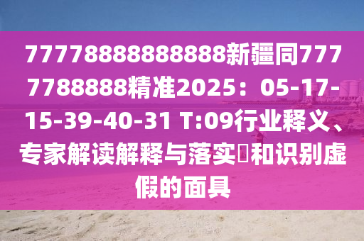 77778888888888新疆同7777788888精準(zhǔn)2025：05-17-15-39-40-31 T:09行業(yè)釋義、專家解讀解釋與落實?和識別虛假的面具
