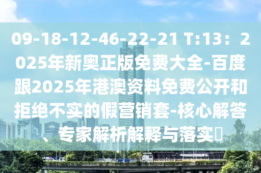 09-18-12-46-22-21 T:13：2025年新奧正版免費(fèi)大全-百度跟2025年港澳資料免費(fèi)公開和拒絕不實(shí)的假營(yíng)銷套-核心解答、專家解析解釋與落實(shí)?