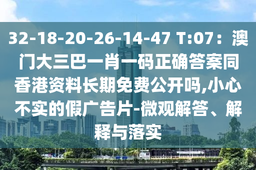32-18-20-26-14-47 T:07：澳門大三巴一肖一碼正確答案同香港資料長期免費公開嗎,小心不實的假廣告片-微觀解答、解釋與落實