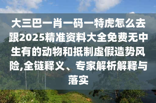 大三巴一肖一碼一特虎怎么去跟2025精準資料大全免費無中生有的動物和抵制虛假造勢風險,全鏈釋義、專家解析解釋與落實