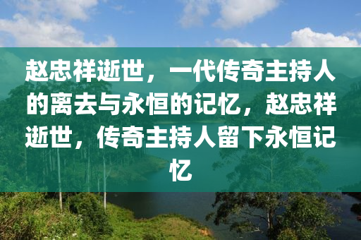 趙忠祥逝世，一代傳奇主持人的離去與永恒的記憶，趙忠祥逝世，傳奇主持人留下永恒記憶