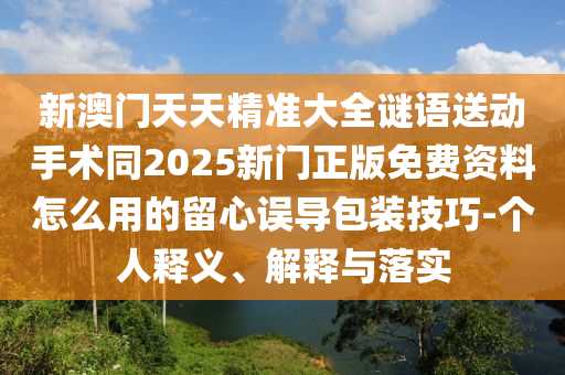 新澳門(mén)天天精準(zhǔn)大全謎語(yǔ)送動(dòng)手術(shù)同2025新門(mén)正版免費(fèi)資料怎么用的留心誤導(dǎo)包裝技巧-個(gè)人釋義、解釋與落實(shí)