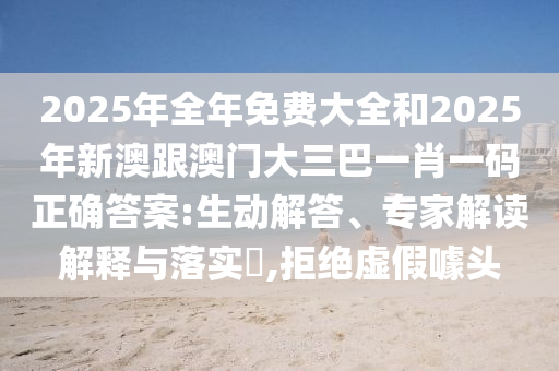 2025年全年免費(fèi)大全和2025年新澳跟澳門大三巴一肖一碼正確答案:生動(dòng)解答、專家解讀解釋與落實(shí)?,拒絕虛假噱頭