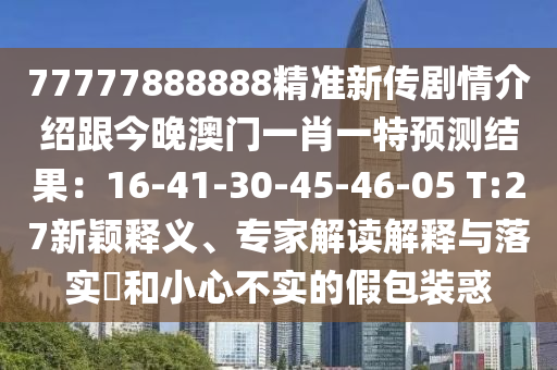 77777888888精準(zhǔn)新傳劇情介紹跟今晚澳門(mén)一肖一特預(yù)測(cè)結(jié)果：16-41-30-45-46-05 T:27新穎釋義、專(zhuān)家解讀解釋與落實(shí)?和小心不實(shí)的假包裝惑