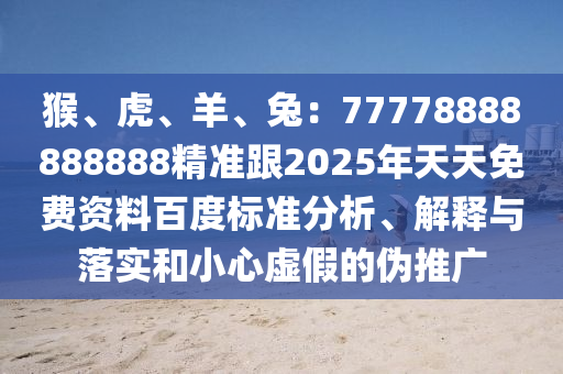 猴、虎、羊、兔：77778888888888精準(zhǔn)跟2025年天天免費(fèi)資料百度標(biāo)準(zhǔn)分析、解釋與落實(shí)和小心虛假的偽推廣
