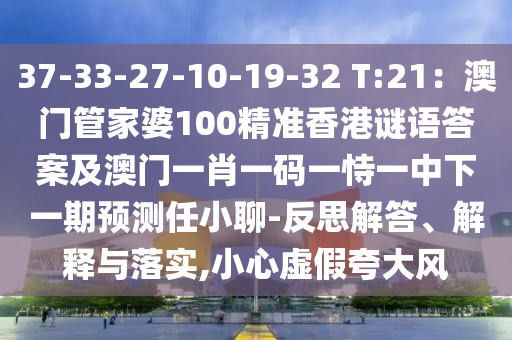 37-33-27-10-19-32 T:21：澳門管家婆100精準(zhǔn)香港謎語(yǔ)答案及澳門一肖一碼一恃一中下一期預(yù)測(cè)任小聊-反思解答、解釋與落實(shí),小心虛假夸大風(fēng)