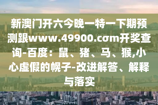 新澳門開六今晚一特一下期預(yù)測跟www.49900.cσm開獎(jiǎng)查詢-百度：鼠、豬、馬、猴,小心虛假的幌子-改進(jìn)解答、解釋與落實(shí)