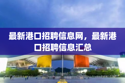 最新港口招聘信息網，最新港口招聘信息匯總