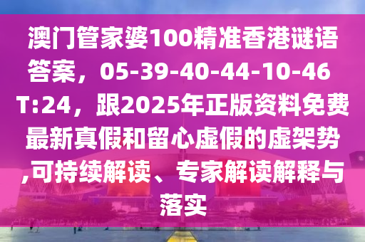 澳門管家婆100精準(zhǔn)香港謎語答案，05-39-40-44-10-46 T:24，跟2025年正版資料免費(fèi)最新真假和留心虛假的虛架勢,可持續(xù)解讀、專家解讀解釋與落實(shí)