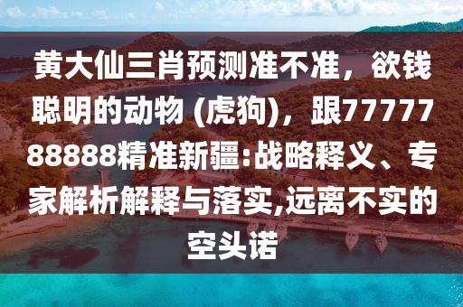 黃大仙三肖預(yù)測準(zhǔn)不準(zhǔn)，欲錢聰明的動物 (虎狗)，跟7777788888精準(zhǔn)新疆:戰(zhàn)略釋義、專家解析解釋與落實,遠離不實的空頭諾