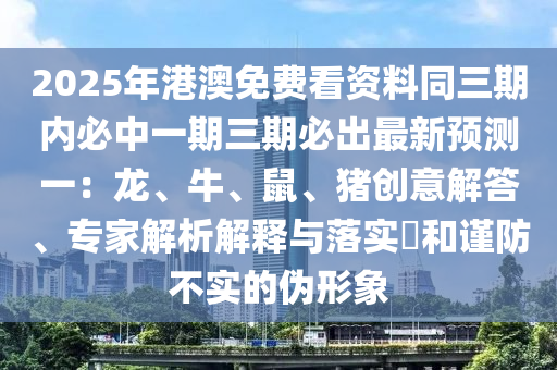 2025年港澳免費(fèi)看資料同三期內(nèi)必中一期三期必出最新預(yù)測(cè)一：龍、牛、鼠、豬創(chuàng)意解答、專(zhuān)家解析解釋與落實(shí)?和謹(jǐn)防不實(shí)的偽形象