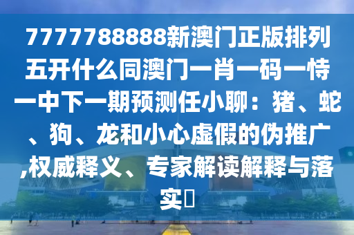 7777788888新澳門正版排列五開什么同澳門一肖一碼一恃一中下一期預測任小聊：豬、蛇、狗、龍和小心虛假的偽推廣,權(quán)威釋義、專家解讀解釋與落實?