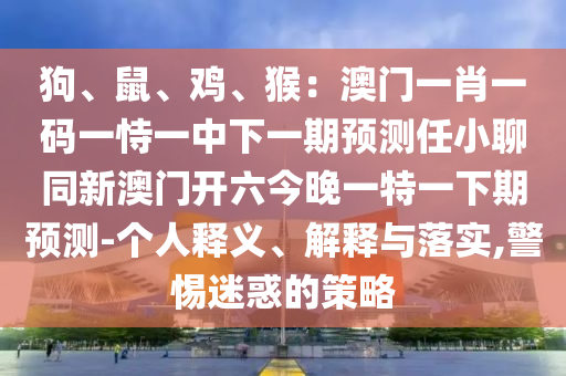 狗、鼠、雞、猴：澳門一肖一碼一恃一中下一期預(yù)測任小聊同新澳門開六今晚一特一下期預(yù)測-個人釋義、解釋與落實,警惕迷惑的策略