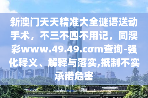新澳門天天精準(zhǔn)大全謎語送動(dòng)手術(shù)，不三不四不用記，同澳彩www.49.49.cσm查詢-強(qiáng)化釋義、解釋與落實(shí),抵制不實(shí)承諾危害