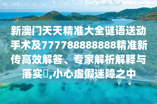 新澳門天天精準(zhǔn)大全謎語送動(dòng)手術(shù)及777788888888精準(zhǔn)新傳高效解答、專家解析解釋與落實(shí)?,小心虛假迷障之中