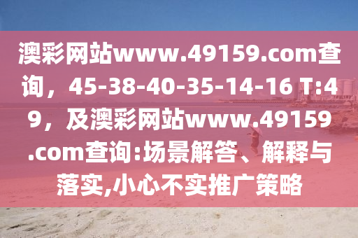 澳彩網(wǎng)站www.49159.соm查詢，45-38-40-35-14-16 T:49，及澳彩網(wǎng)站www.49159.соm查詢:場(chǎng)景解答、解釋與落實(shí),小心不實(shí)推廣策略