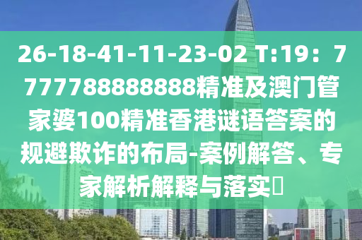 26-18-41-11-23-02 T:19：7777788888888精準(zhǔn)及澳門管家婆100精準(zhǔn)香港謎語答案的規(guī)避欺詐的布局-案例解答、專家解析解釋與落實?